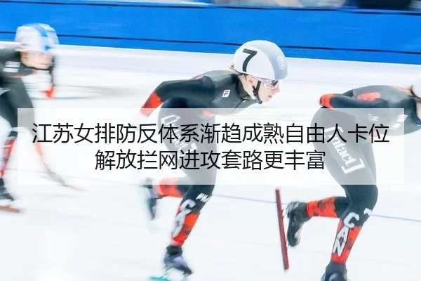 江苏女排防反体系渐趋成熟自由人卡位解放拦网进攻套路更丰富
