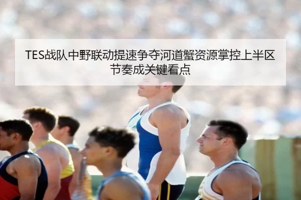 TES战队中野联动提速争夺河道蟹资源掌控上半区节奏成关键看点